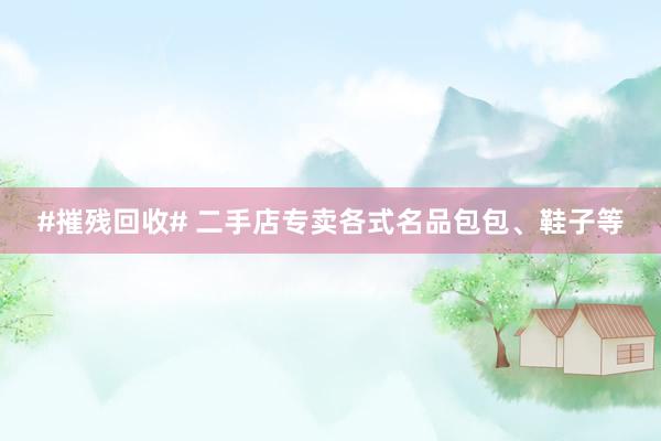 #摧残回收# 二手店专卖各式名品包包、鞋子等