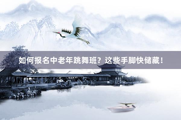 如何报名中老年跳舞班？这些手脚快储藏！