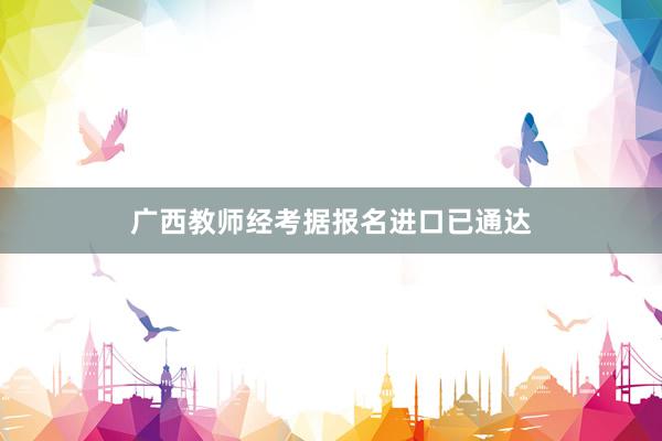 广西教师经考据报名进口已通达