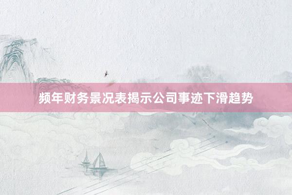 频年财务景况表揭示公司事迹下滑趋势