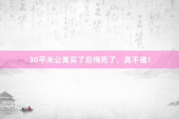 30平米公寓买了后悔死了，真不值！