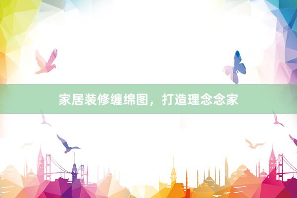 家居装修缠绵图，打造理念念家