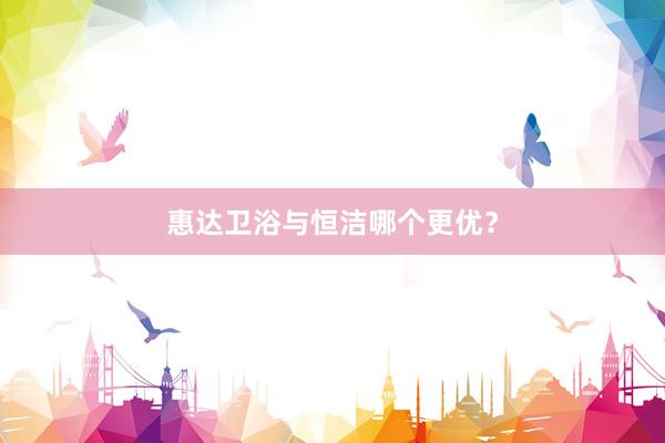 惠达卫浴与恒洁哪个更优？