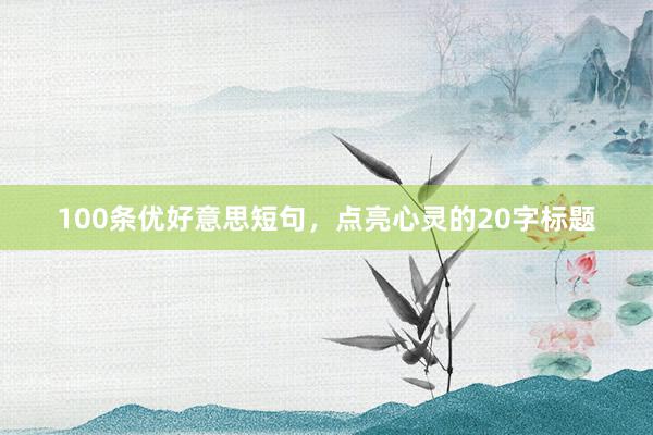 100条优好意思短句，点亮心灵的20字标题