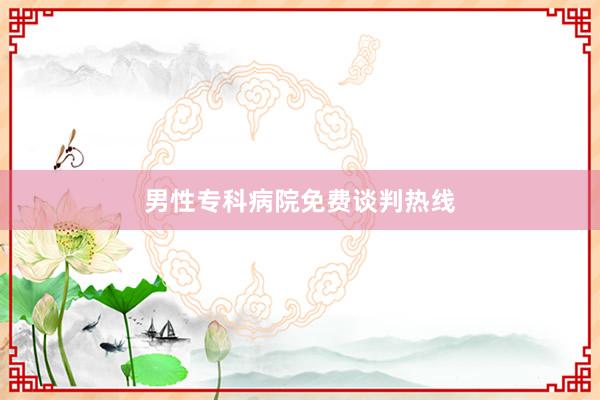 男性专科病院免费谈判热线