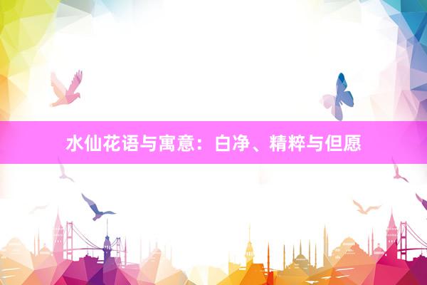 水仙花语与寓意：白净、精粹与但愿