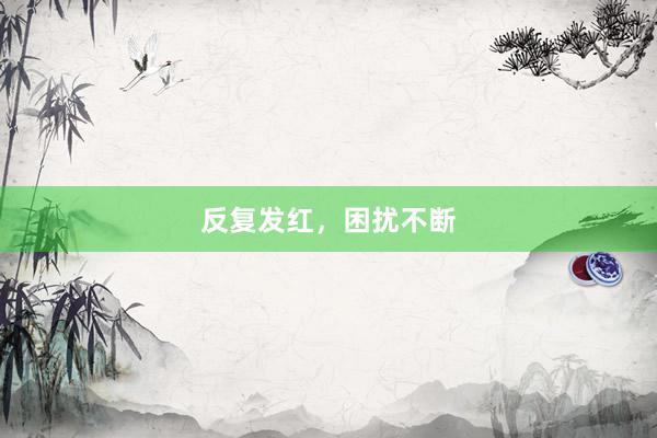 反复发红，困扰不断